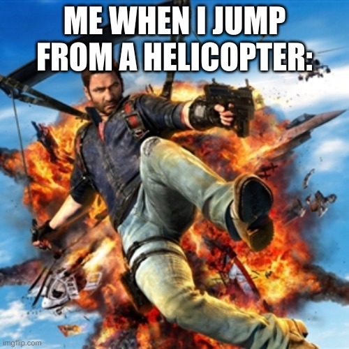 Just Cause  | ME WHEN I JUMP FROM A HELICOPTER: | image tagged in just cause | made w/ Imgflip meme maker