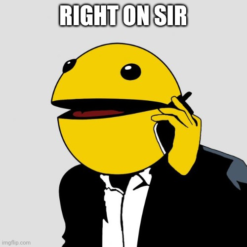 Sr PacMan | RIGHT ON SIR | image tagged in sr pacman | made w/ Imgflip meme maker