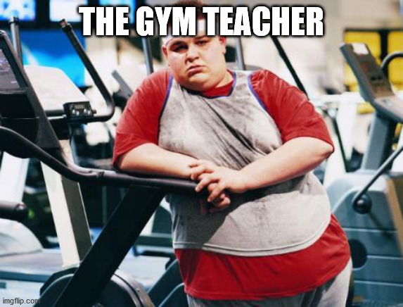 fat gym trainer | THE GYM TEACHER | image tagged in fat gym trainer | made w/ Imgflip meme maker