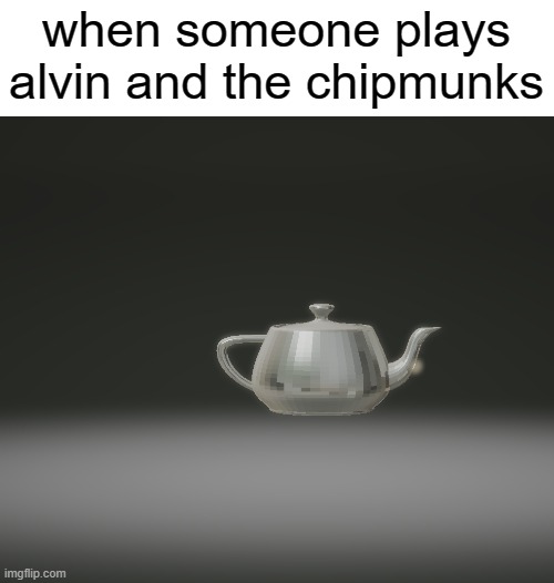 you aren't supposed to understand this meme | when someone plays alvin and the chipmunks | image tagged in shiny teapot,funny,memes,funny memes | made w/ Imgflip meme maker