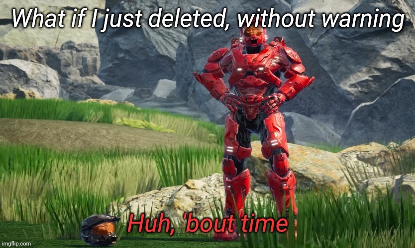 Huh bout time | What if I just deleted, without warning | image tagged in huh bout time | made w/ Imgflip meme maker