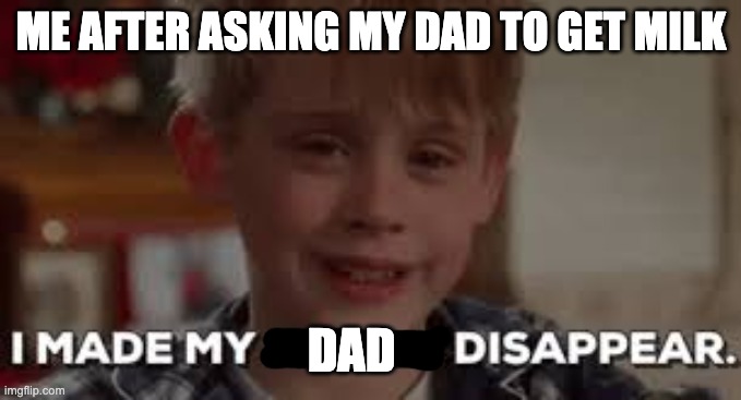 I made my dad disappear | ME AFTER ASKING MY DAD TO GET MILK; DAD | image tagged in i made my family disappear | made w/ Imgflip meme maker