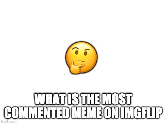 Blank White Template | 🤔; WHAT IS THE MOST COMMENTED MEME ON IMGFLIP | image tagged in blank white template,imgflip | made w/ Imgflip meme maker