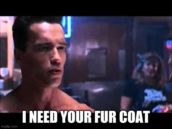 Terminator I Need Your Clothes | I NEED YOUR FUR COAT | image tagged in terminator i need your clothes | made w/ Imgflip meme maker
