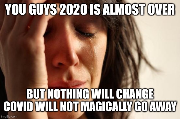First World Problems Meme | YOU GUYS 2020 IS ALMOST OVER; BUT NOTHING WILL CHANGE COVID WILL NOT MAGICALLY GO AWAY | image tagged in memes,first world problems | made w/ Imgflip meme maker
