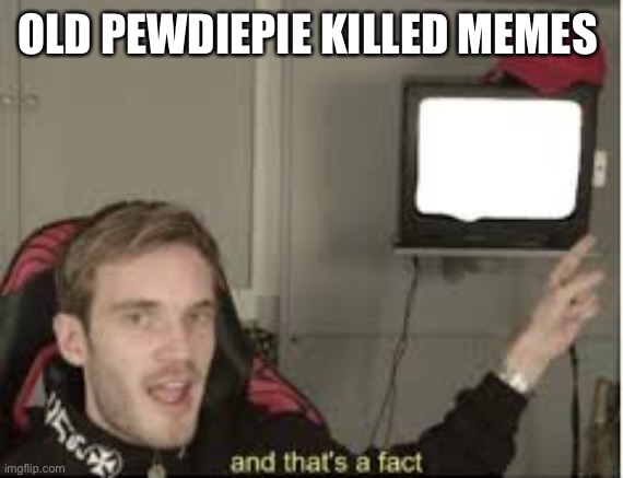 And thats a fact | OLD PEWDIEPIE KILLED MEMES | image tagged in and thats a fact | made w/ Imgflip meme maker