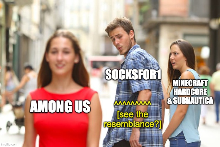 SocksFor1 | SOCKSFOR1; MINECRAFT HARDCORE & SUBNAUTICA; AMONG US; ^^^^^^^^^
[see the resemblance?] | image tagged in memes,distracted boyfriend,socksfor1 | made w/ Imgflip meme maker