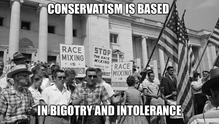 CONSERVATISM IS BASED IN BIGOTRY AND INTOLERANCE | made w/ Imgflip meme maker