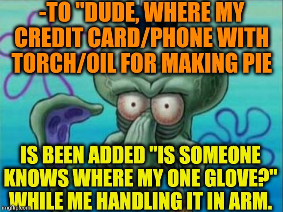 -Just missing, not Paranoia. | -TO "DUDE, WHERE MY CREDIT CARD/PHONE WITH TORCH/OIL FOR MAKING PIE; IS BEEN ADDED "IS SOMEONE KNOWS WHERE MY ONE GLOVE?" WHILE ME HANDLING IT IN ARM. | image tagged in squidward,sea,population,comics/cartoons,hit or miss,add | made w/ Imgflip meme maker