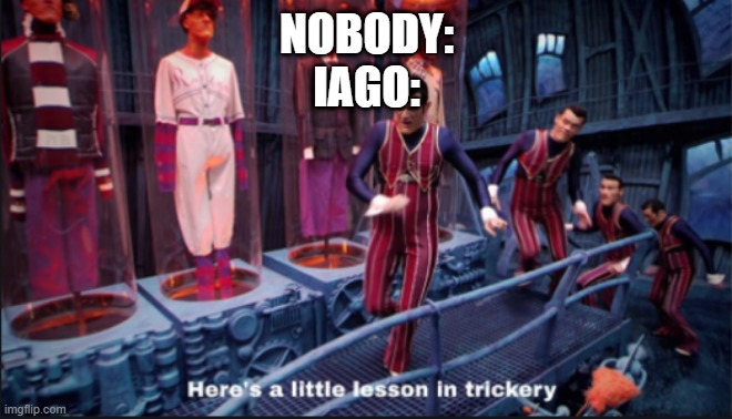 Iago's Trickery | NOBODY:
IAGO: | image tagged in here's a little lesson in trickery | made w/ Imgflip meme maker