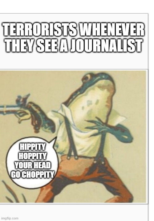 Hippity Hoppity (blank) | TERRORISTS WHENEVER THEY SEE A JOURNALIST; HIPPITY HOPPITY YOUR HEAD GO CHOPPITY | image tagged in hippity hoppity blank | made w/ Imgflip meme maker