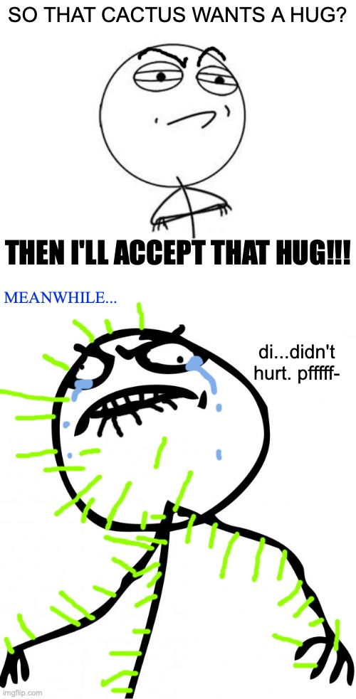 Cactus hug challenge. | SO THAT CACTUS WANTS A HUG? THEN I'LL ACCEPT THAT HUG!!! di...didn't hurt. pfffff- MEANWHILE... | image tagged in memes,challenge accepted rage face,fuck yeah,cactus,hug,ouch | made w/ Imgflip meme maker