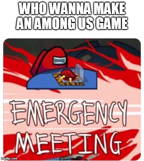 Emergency Meeting Among Us | WHO WANNA MAKE AN AMONG US GAME | image tagged in emergency meeting among us | made w/ Imgflip meme maker