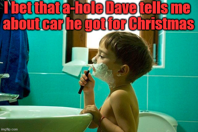 I bet that a-hole Dave tells me 
about car he got for Christmas | made w/ Imgflip meme maker