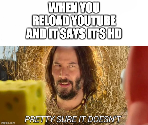 >:( | WHEN YOU RELOAD YOUTUBE AND IT SAYS IT'S HD | image tagged in im pretty sure it doesnt | made w/ Imgflip meme maker