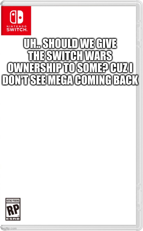 Nintendo Switch Cartridge Case | UH.. SHOULD WE GIVE THE SWITCH WARS OWNERSHIP TO SOME? CUZ I DON'T SEE MEGA COMING BACK | image tagged in nintendo switch cartridge case | made w/ Imgflip meme maker