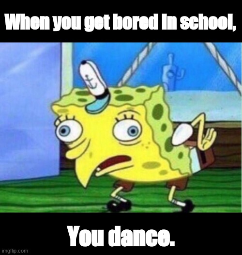 Mocking Spongebob | When you get bored in school, You dance. | image tagged in memes,mocking spongebob | made w/ Imgflip meme maker