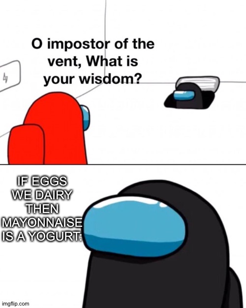 He's Got A Point | IF EGGS WE DAIRY THEN MAYONNAISE IS A YOGURT: | image tagged in o impostor of the vent what is your wisdom,memes,eggs,prollogaming,mayonnaise,among us | made w/ Imgflip meme maker