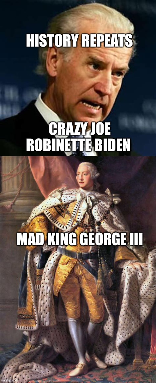 Crazy Joe the First | HISTORY REPEATS; CRAZY JOE ROBINETTE BIDEN; MAD KING GEORGE III | image tagged in angry joe,biden,sad joe biden | made w/ Imgflip meme maker