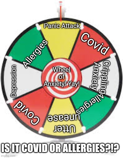 A seasonal game of unending stress for the whole family! | Panic Attack; Covid; Allergies; Wheel of Anxiety! Yay! Crippling Anxiety; Depression; Allergies; Covid; Utter unease; IS IT COVID OR ALLERGIES?!? | image tagged in spinning wheel,covid-19,anxiety,depression,panic,pandemic | made w/ Imgflip meme maker