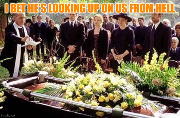 Death | I BET HE’S LOOKING UP ON US FROM HELL | image tagged in funeral | made w/ Imgflip meme maker