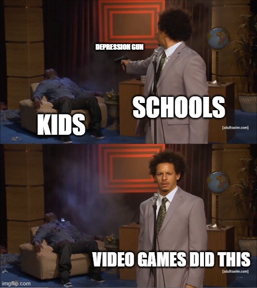true | DEPRESSION GUN; SCHOOLS; KIDS; VIDEO GAMES DID THIS | image tagged in memes,who killed hannibal,school,depression | made w/ Imgflip meme maker