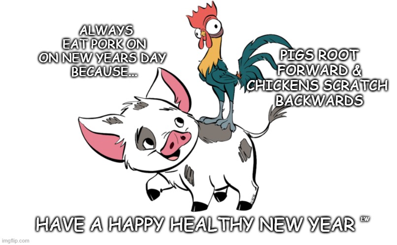 Happy New Year wisdom | PIGS ROOT FORWARD & CHICKENS SCRATCH 
BACKWARDS; ALWAYS EAT PORK ON
ON NEW YEARS DAY 
BECAUSE... HAVE A HAPPY HEALTHY NEW YEAR; EW | image tagged in new years | made w/ Imgflip meme maker