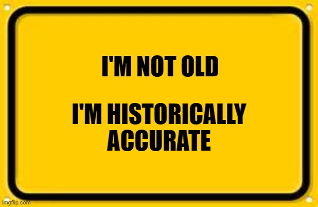 Blank Yellow Sign | I'M NOT OLD; I'M HISTORICALLY ACCURATE | image tagged in memes,blank yellow sign | made w/ Imgflip meme maker