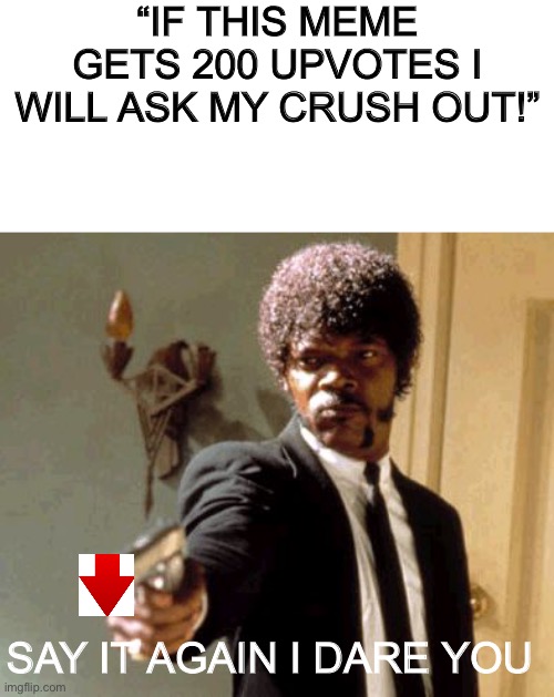 Don't do it | “IF THIS MEME GETS 200 UPVOTES I WILL ASK MY CRUSH OUT!”; SAY IT AGAIN I DARE YOU | image tagged in memes,say that again i dare you | made w/ Imgflip meme maker