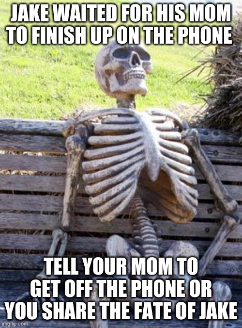 Waiting Skeleton Meme | JAKE WAITED FOR HIS MOM TO FINISH UP ON THE PHONE; TELL YOUR MOM TO GET OFF THE PHONE OR YOU SHARE THE FATE OF JAKE | image tagged in memes,waiting skeleton | made w/ Imgflip meme maker