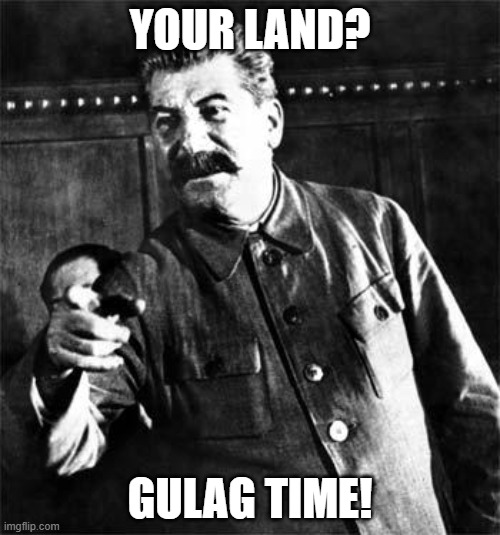 Stalin | YOUR LAND? GULAG TIME! | image tagged in stalin,soviet russia | made w/ Imgflip meme maker