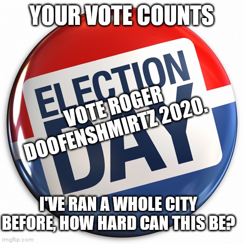 IM RUNNING TOOOO!! | YOUR VOTE COUNTS; VOTE ROGER DOOFENSHMIRTZ 2020. I'VE RAN A WHOLE CITY BEFORE, HOW HARD CAN THIS BE? | image tagged in election day pin | made w/ Imgflip meme maker