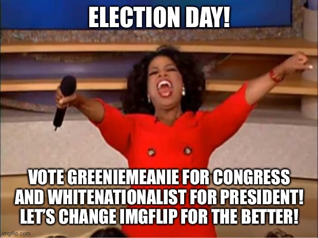 Vote! | ELECTION DAY! VOTE GREENIEMEANIE FOR CONGRESS AND WHITENATIONALIST FOR PRESIDENT! LET’S CHANGE IMGFLIP FOR THE BETTER! | image tagged in memes,oprah you get a,vote | made w/ Imgflip meme maker