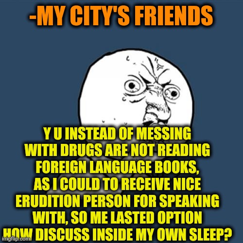 -Just bored on hill. | -MY CITY'S FRIENDS; Y U INSTEAD OF MESSING WITH DRUGS ARE NOT READING FOREIGN LANGUAGE BOOKS, AS I COULD TO RECEIVE NICE ERUDITION PERSON FOR SPEAKING WITH, SO ME LASTED OPTION HOW DISCUSS INSIDE MY OWN SLEEP? | image tagged in memes,y u no,foreign,literature,reading,don't do drugs | made w/ Imgflip meme maker