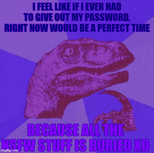 lel should i | I FEEL LIKE IF I EVER HAD TO GIVE OUT MY PASSWORD, RIGHT NOW WOULD BE A PERFECT TIME; BECAUSE ALL THE NSFW STUFF IS BURIED XD | image tagged in purple philosoraptor | made w/ Imgflip meme maker