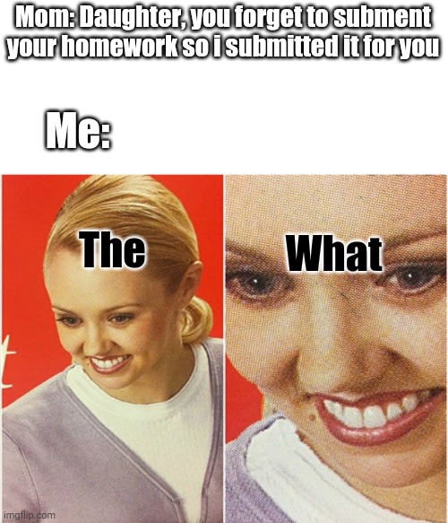 this happened to me | Mom: Daughter, you forget to subment your homework so i submitted it for you; Me:; The; What | image tagged in wait what | made w/ Imgflip meme maker