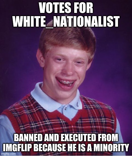 White_Nationalists Vice president moon.EXE admits to hating minorities, and hating free speech for minorities | VOTES FOR WHITE_NATIONALIST; BANNED AND EXECUTED FROM IMGFLIP BECAUSE HE IS A MINORITY | image tagged in memes,bad luck brian | made w/ Imgflip meme maker