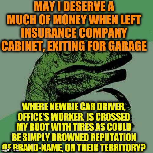 -Just noticed. | MAY I DESERVE A MUCH OF MONEY WHEN LEFT INSURANCE COMPANY CABINET, EXITING FOR GARAGE; WHERE NEWBIE CAR DRIVER, OFFICE'S WORKER, IS CROSSED MY BOOT WITH TIRES AS COULD BE SIMPLY DROWNED REPUTATION OF BRAND-NAME, ON THEIR TERRITORY? | image tagged in memes,philosoraptor,health insurance,crossover,tires,bigfoot | made w/ Imgflip meme maker