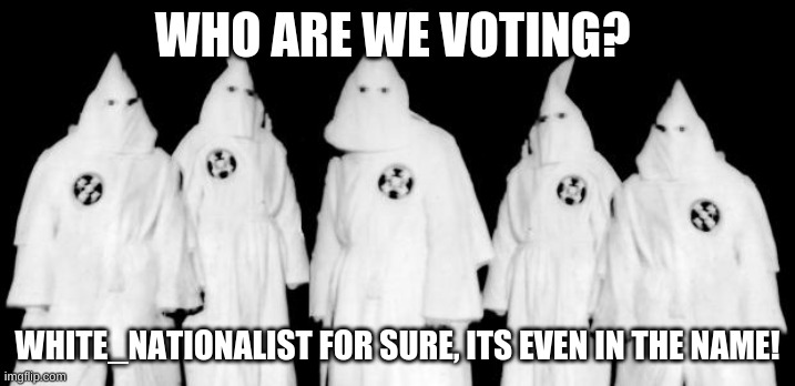 stop the murder of imgflip by not voting white nationalist | WHO ARE WE VOTING? WHITE_NATIONALIST FOR SURE, ITS EVEN IN THE NAME! | image tagged in kkk | made w/ Imgflip meme maker