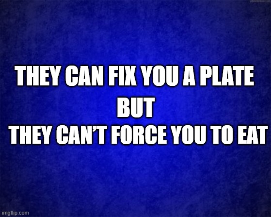 blue background | THEY CAN FIX YOU A PLATE; BUT; THEY CAN’T FORCE YOU TO EAT | image tagged in blue background | made w/ Imgflip meme maker