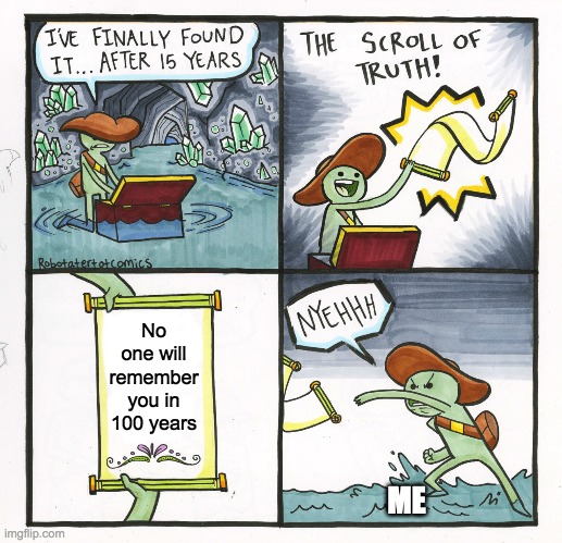 No one will remember me 100 years from now | No one will remember you in 100 years; ME | image tagged in memes,the scroll of truth,why_,dank memes,funny | made w/ Imgflip meme maker