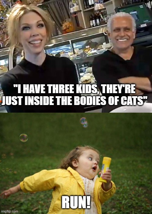 that time you lost faith in humanity watching Kitchen Nightmares | "I HAVE THREE KIDS, THEY'RE JUST INSIDE THE BODIES OF CATS"; RUN! | image tagged in amy s bakery,girl running,gordon ramsay,kitchen nightmares | made w/ Imgflip meme maker