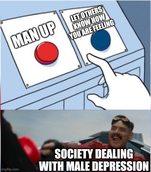 Robotnik Pressing Red Button | LET OTHERS KNOW HOW YOU ARE FEELING; MAN UP; SOCIETY DEALING WITH MALE DEPRESSION | image tagged in robotnik pressing red button | made w/ Imgflip meme maker