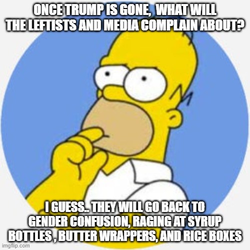 Every leftist meme is about Trump,  its so pathetic  lmfao | ONCE TRUMP IS GONE,  WHAT WILL THE LEFTISTS AND MEDIA COMPLAIN ABOUT? I GUESS.. THEY WILL GO BACK TO GENDER CONFUSION, RAGING AT SYRUP BOTTLES , BUTTER WRAPPERS, AND RICE BOXES | image tagged in stupid liberals,cucks,leftists,funny memes,politics lol | made w/ Imgflip meme maker