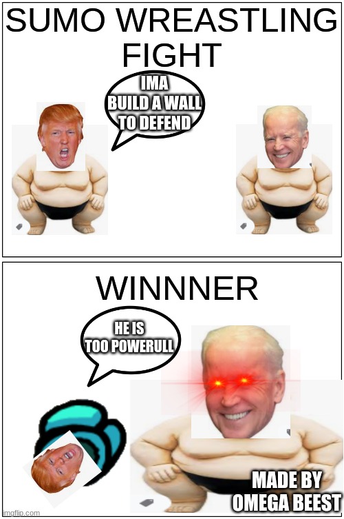 Blank Comic Panel 1x2 | SUMO WREASTLING
FIGHT; IMA BUILD A WALL TO DEFEND; WINNNER; HE IS TOO POWERULL; MADE BY OMEGA BEEST | image tagged in memes,blank comic panel 1x2 | made w/ Imgflip meme maker