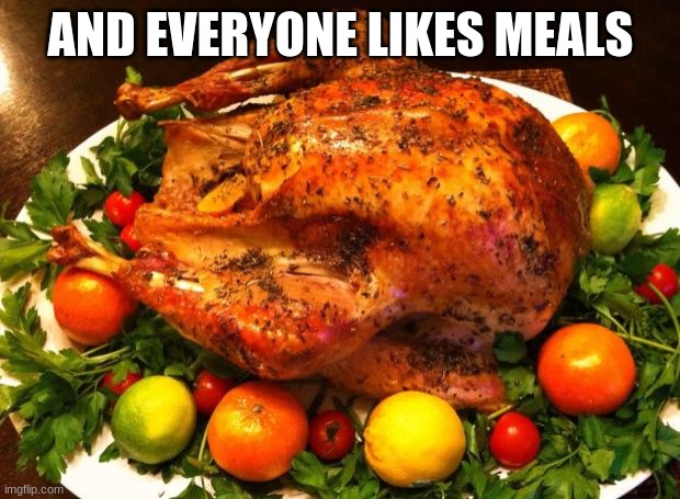Roasted turkey | AND EVERYONE LIKES MEALS | image tagged in roasted turkey | made w/ Imgflip meme maker