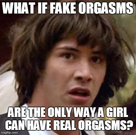 Conspiracy Keanu Meme | WHAT IF FAKE ORGASMS ARE THE ONLY WAY A GIRL CAN HAVE REAL ORGASMS? | image tagged in memes,conspiracy keanu | made w/ Imgflip meme maker