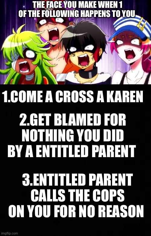  THE FACE YOU MAKE WHEN 1 OF THE FOLLOWING HAPPENS TO YOU; 1.COME A CROSS A KAREN; 2.GET BLAMED FOR NOTHING YOU DID BY A ENTITLED PARENT; 3.ENTITLED PARENT CALLS THE COPS ON YOU FOR NO REASON | image tagged in anime,nanbaka,karen | made w/ Imgflip meme maker
