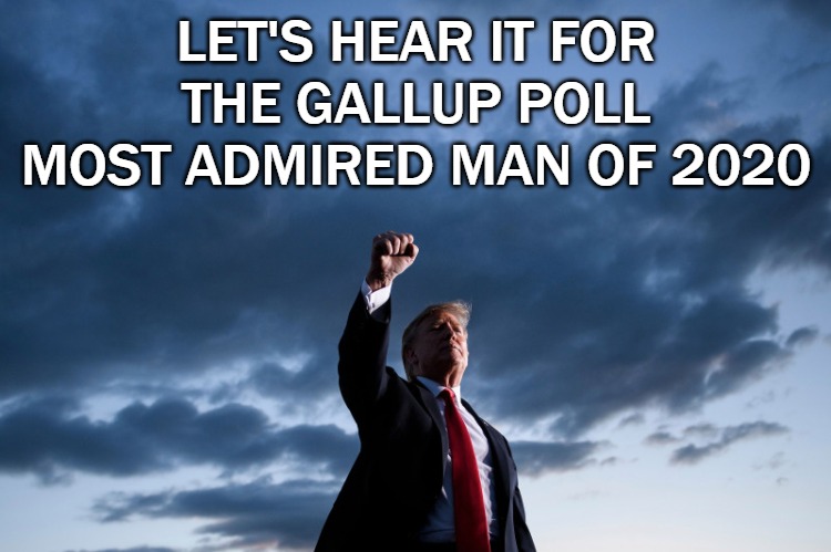 Most Admired |  LET'S HEAR IT FOR THE GALLUP POLL MOST ADMIRED MAN OF 2020 | image tagged in trump,gallup poll,admired,2020 | made w/ Imgflip meme maker