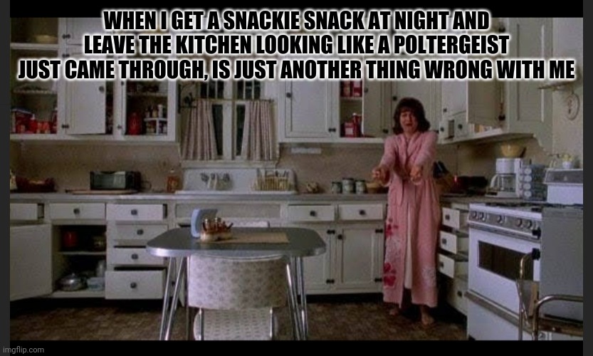 WHEN I GET A SNACKIE SNACK AT NIGHT AND LEAVE THE KITCHEN LOOKING LIKE A POLTERGEIST JUST CAME THROUGH, IS JUST ANOTHER THING WRONG WITH ME | image tagged in poltergeist | made w/ Imgflip meme maker